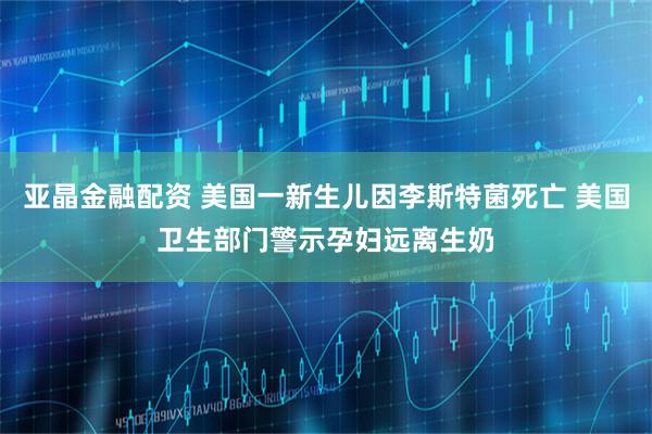 亚晶金融配资 美国一新生儿因李斯特菌死亡 美国卫生部门警示孕妇远离生奶