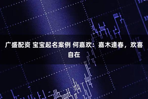 广盛配资 宝宝起名案例 何嘉欢：嘉木逢春，欢喜自在